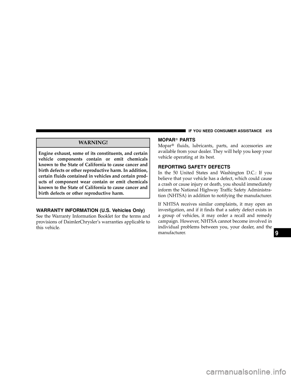 JEEP PATRIOT 2007 1.G Owners Manual WARNING!
Engine exhaust, some of its constituents, and certain
vehicle components contain or emit chemicals
known to the State of California to cause cancer and
birth defects or other reproductive har