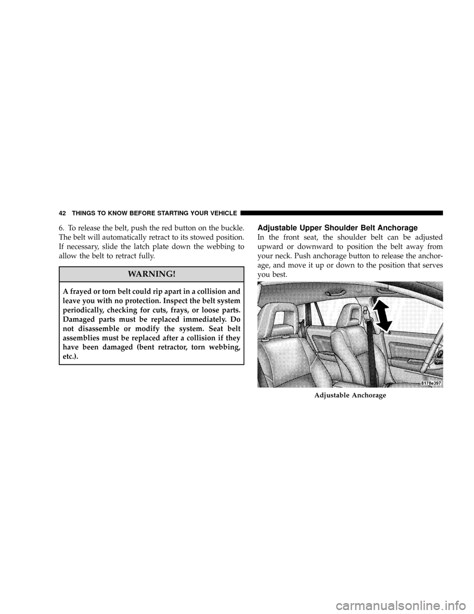 JEEP PATRIOT 2007 1.G Owners Manual 6. To release the belt, push the red button on the buckle.
The belt will automatically retract to its stowed position.
If necessary, slide the latch plate down the webbing to
allow the belt to retract