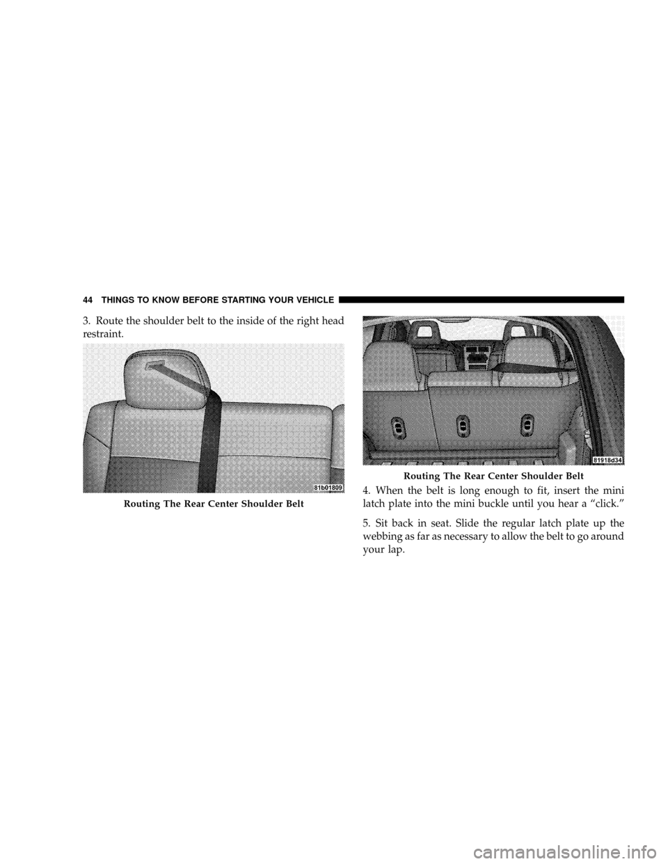 JEEP PATRIOT 2007 1.G Owners Manual 3. Route the shoulder belt to the inside of the right head
restraint.
4. When the belt is long enough to fit, insert the mini
latch plate into the mini buckle until you hear a ªclick.º
5. Sit back i