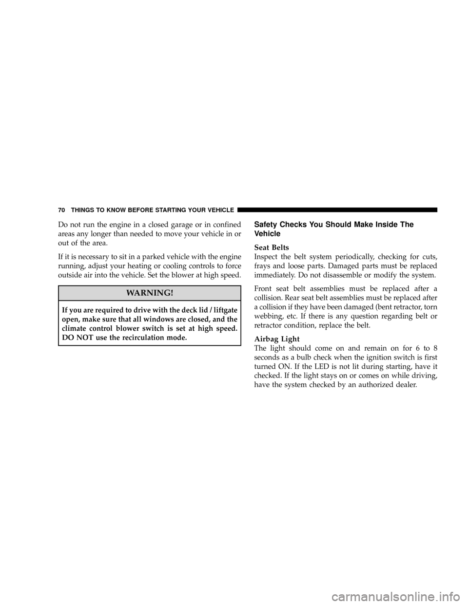 JEEP PATRIOT 2007 1.G Owners Manual Do not run the engine in a closed garage or in confined
areas any longer than needed to move your vehicle in or
out of the area.
If it is necessary to sit in a parked vehicle with the engine
running, 