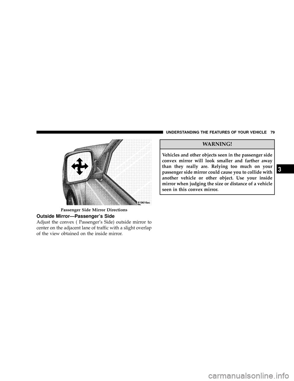 JEEP PATRIOT 2007 1.G Owners Manual Outside MirrorÐPassengers Side
Adjust the convex ( Passengers Side) outside mirror to
center on the adjacent lane of traffic with a slight overlap
of the view obtained on the inside mirror.
WARNING