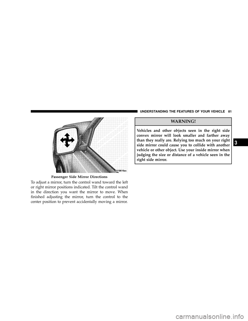 JEEP PATRIOT 2007 1.G Owners Manual To adjust a mirror, turn the control wand toward the left
or right mirror positions indicated. Tilt the control wand
in the direction you want the mirror to move. When
finished adjusting the mirror, t