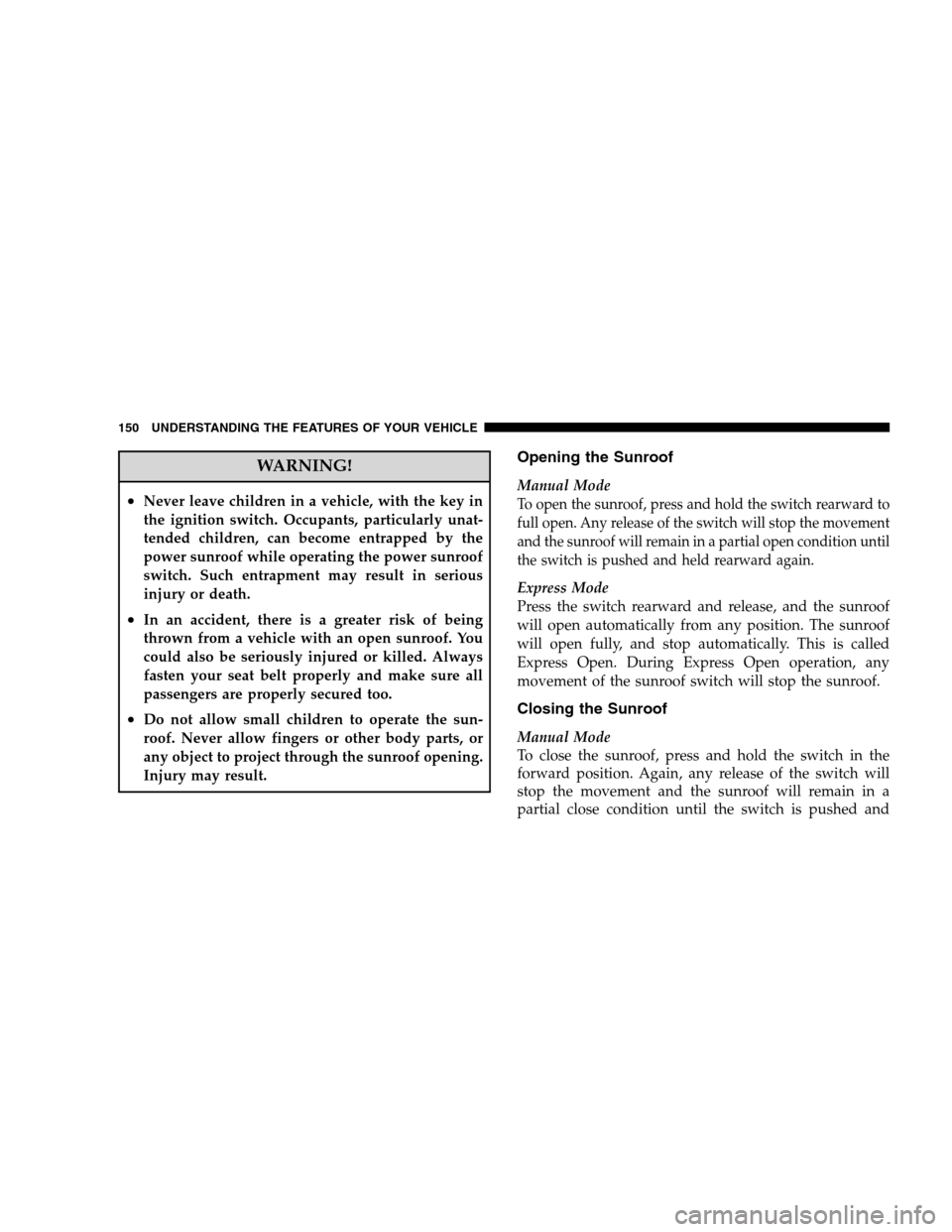 JEEP PATRIOT 2008 1.G Owners Manual WARNING!
•Never leave children in a vehicle, with the key in
the ignition switch. Occupants, particularly unat-
tended children, can become entrapped by the
power sunroof while operating the power s