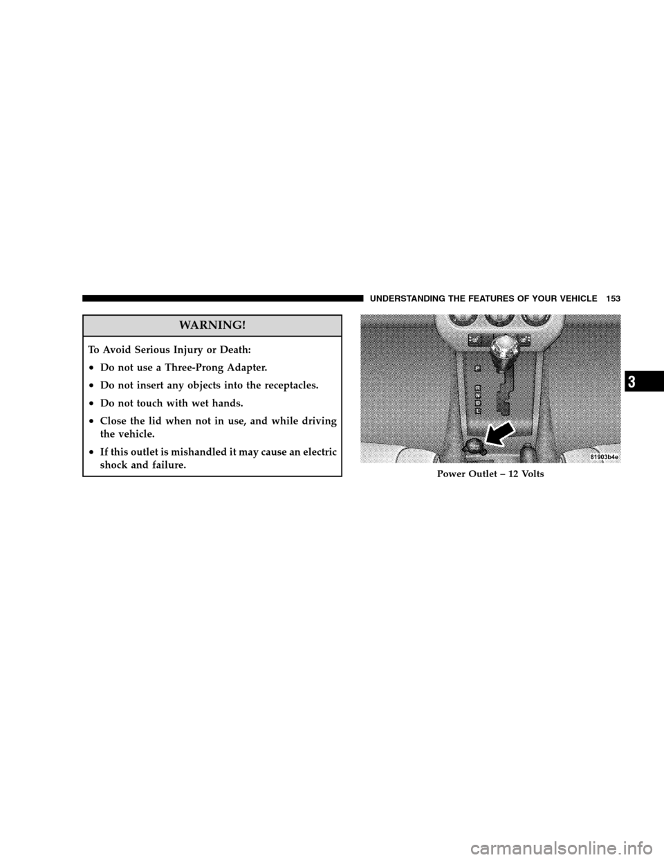 JEEP PATRIOT 2008 1.G Owners Manual WARNING!
To Avoid Serious Injury or Death:
•Do not use a Three-Prong Adapter.
•Do not insert any objects into the receptacles.
•Do not touch with wet hands.
•Close the lid when not in use, and