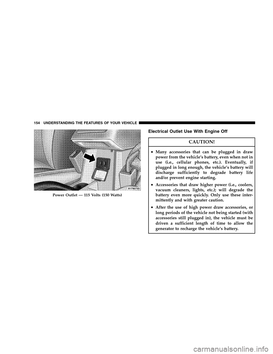 JEEP PATRIOT 2008 1.G Owners Manual Electrical Outlet Use With Engine Off
CAUTION!
•Many accessories that can be plugged in draw
power from the vehicle’s battery, even when not in
use (i.e., cellular phones, etc.). Eventually, if
pl