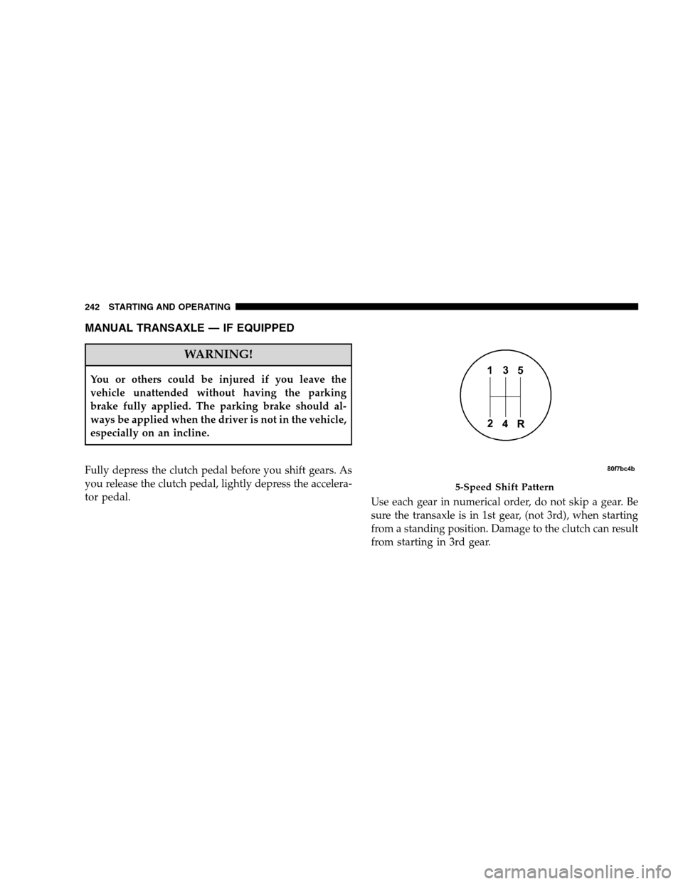 JEEP PATRIOT 2008 1.G Owners Manual MANUAL TRANSAXLE — IF EQUIPPED
WARNING!
You or others could be injured if you leave the
vehicle unattended without having the parking
brake fully applied. The parking brake should al-
ways be applie