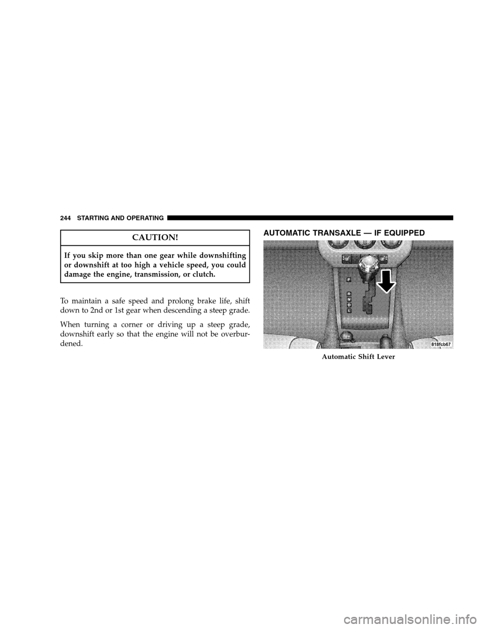 JEEP PATRIOT 2008 1.G Owners Manual CAUTION!
If you skip more than one gear while downshifting
or downshift at too high a vehicle speed, you could
damage the engine, transmission, or clutch.
To maintain a safe speed and prolong brake li