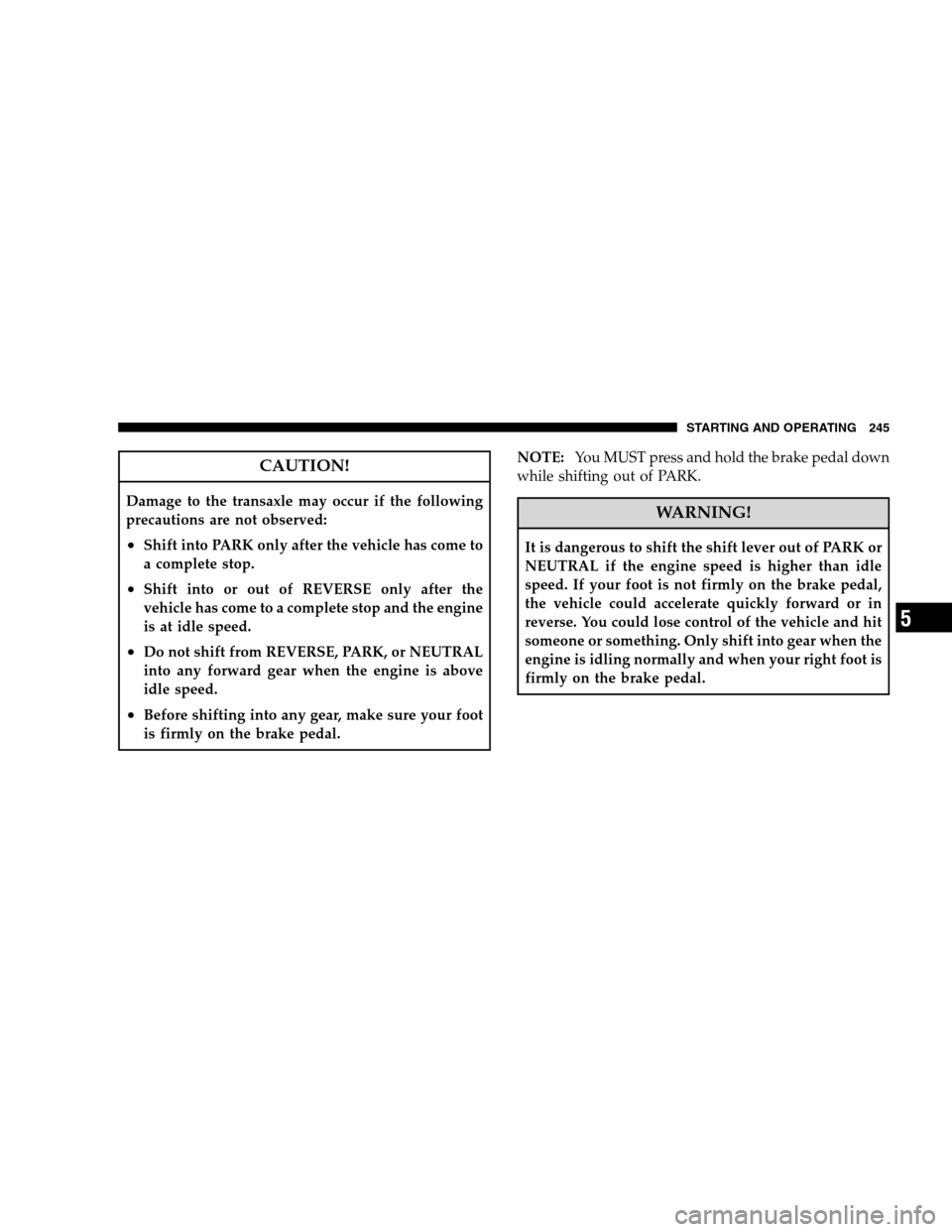 JEEP PATRIOT 2008 1.G Owners Manual CAUTION!
Damage to the transaxle may occur if the following
precautions are not observed:
•Shift into PARK only after the vehicle has come to
a complete stop.
•Shift into or out of REVERSE only af