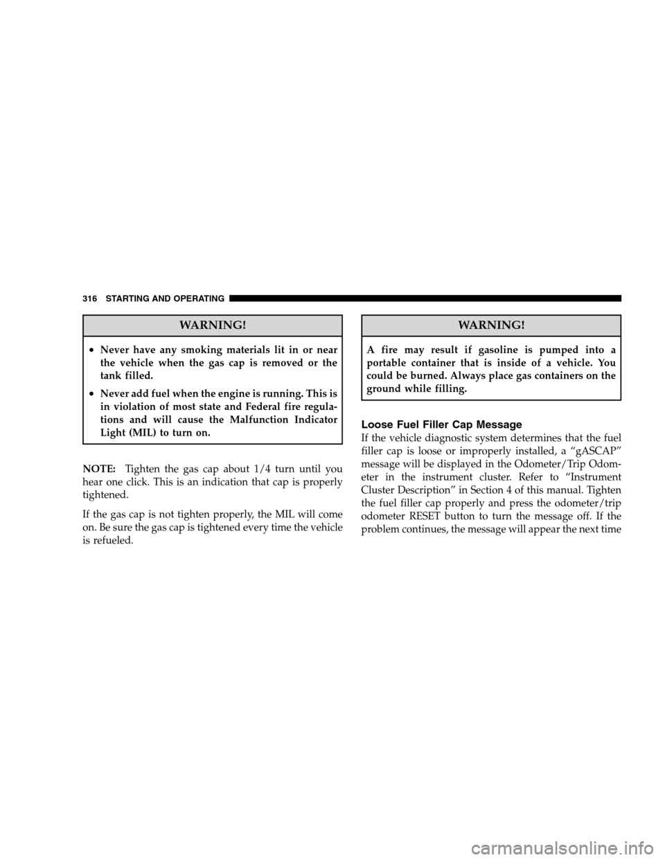 JEEP PATRIOT 2008 1.G Owners Manual WARNING!
•Never have any smoking materials lit in or near
the vehicle when the gas cap is removed or the
tank filled.
•Never add fuel when the engine is running. This is
in violation of most state