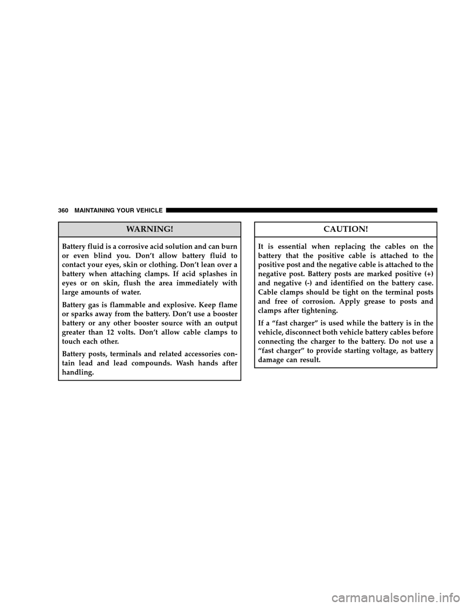 JEEP PATRIOT 2008 1.G Owners Manual WARNING!
Battery fluid is a corrosive acid solution and can burn
or even blind you. Don’t allow battery fluid to
contact your eyes, skin or clothing. Don’t lean over a
battery when attaching clamp JEEP PATRIOT 2008 1.G Owners Manual WARNING!
Battery fluid is a corrosive acid solution and can burn
or even blind you. Don’t allow battery fluid to
contact your eyes, skin or clothing. Don’t lean over a
battery when attaching clamp