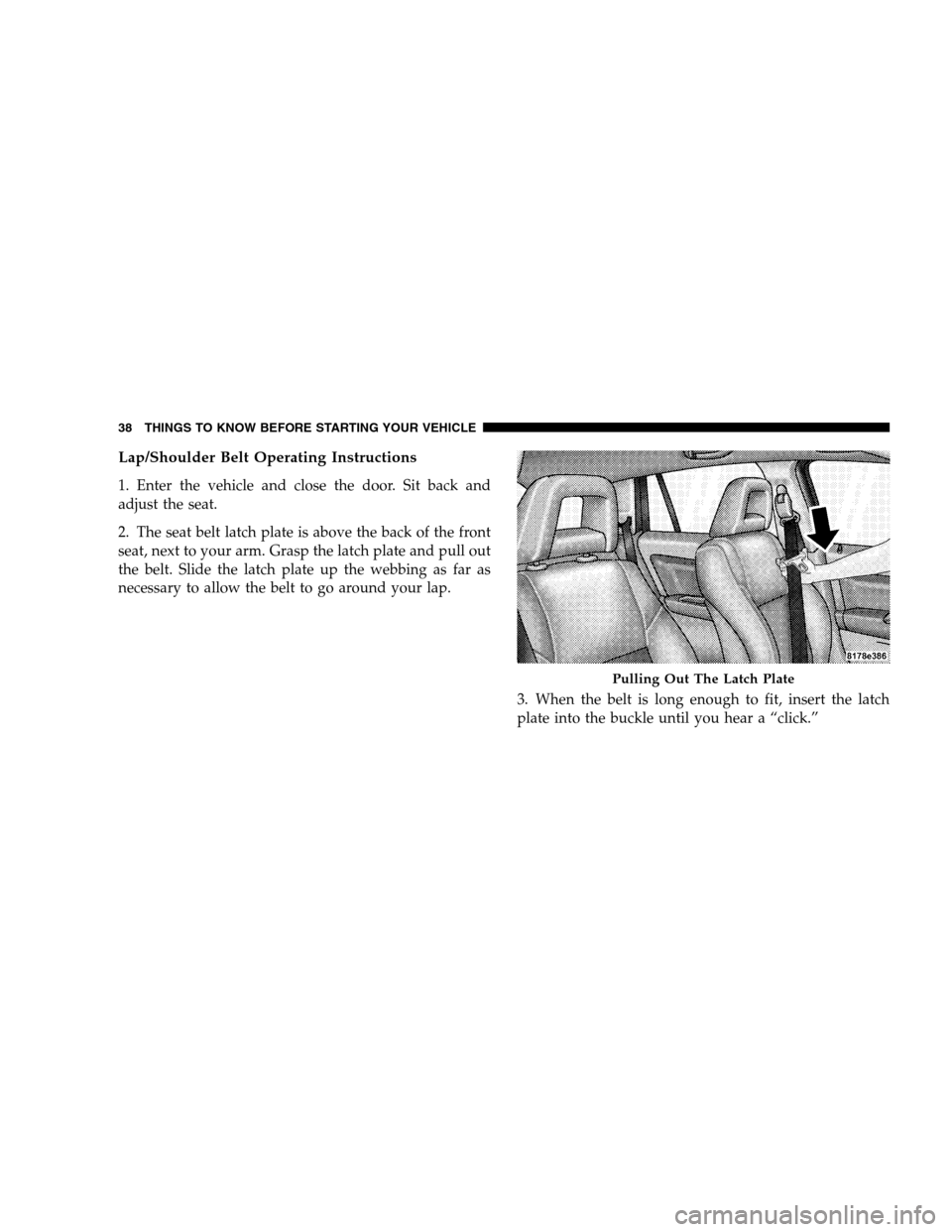 JEEP PATRIOT 2008 1.G Owners Manual Lap/Shoulder Belt Operating Instructions
1. Enter the vehicle and close the door. Sit back and
adjust the seat.
2. The seat belt latch plate is above the back of the front
seat, next to your arm. Gras