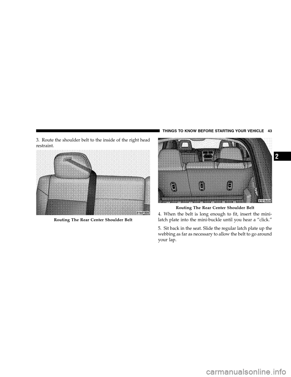 JEEP PATRIOT 2008 1.G Owners Manual 3. Route the shoulder belt to the inside of the right head
restraint.
4. When the belt is long enough to fit, insert the mini-
latch plate into the mini-buckle until you hear a “click.”
5. Sit bac