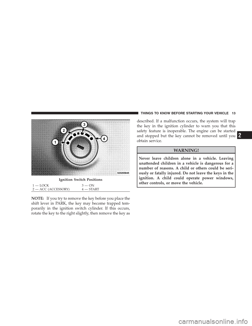 JEEP PATRIOT 2009 1.G Owners Manual NOTE:If you try to remove the key before you place the
shift lever in PARK, the key may become trapped tem-
porarily in the ignition switch cylinder. If this occurs,
rotate the key to the right slight