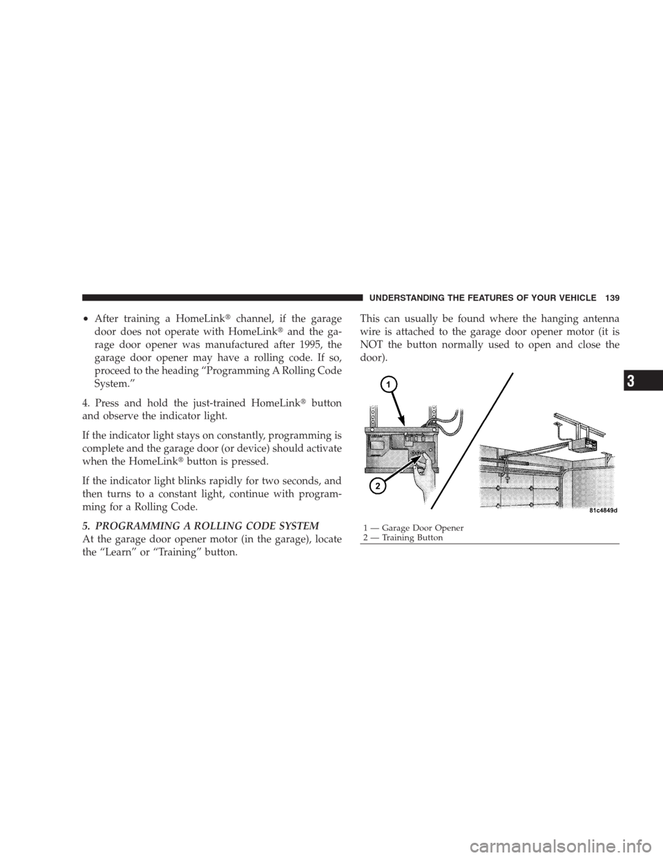 JEEP PATRIOT 2009 1.G Owners Manual •After training a HomeLinkchannel, if the garage
door does not operate with HomeLinkand the ga-
rage door opener was manufactured after 1995, the
garage door opener may have a rolling code. If so, JEEP PATRIOT 2009 1.G Owners Manual •After training a HomeLinkchannel, if the garage
door does not operate with HomeLinkand the ga-
rage door opener was manufactured after 1995, the
garage door opener may have a rolling code. If so,