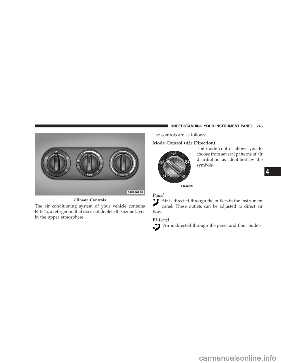JEEP PATRIOT 2009 1.G Owners Manual The air conditioning system of your vehicle contains
R-134a, a refrigerant that does not deplete the ozone layer
in the upper atmosphere.The controls are as follows:
Mode Control (Air Direction)
The m