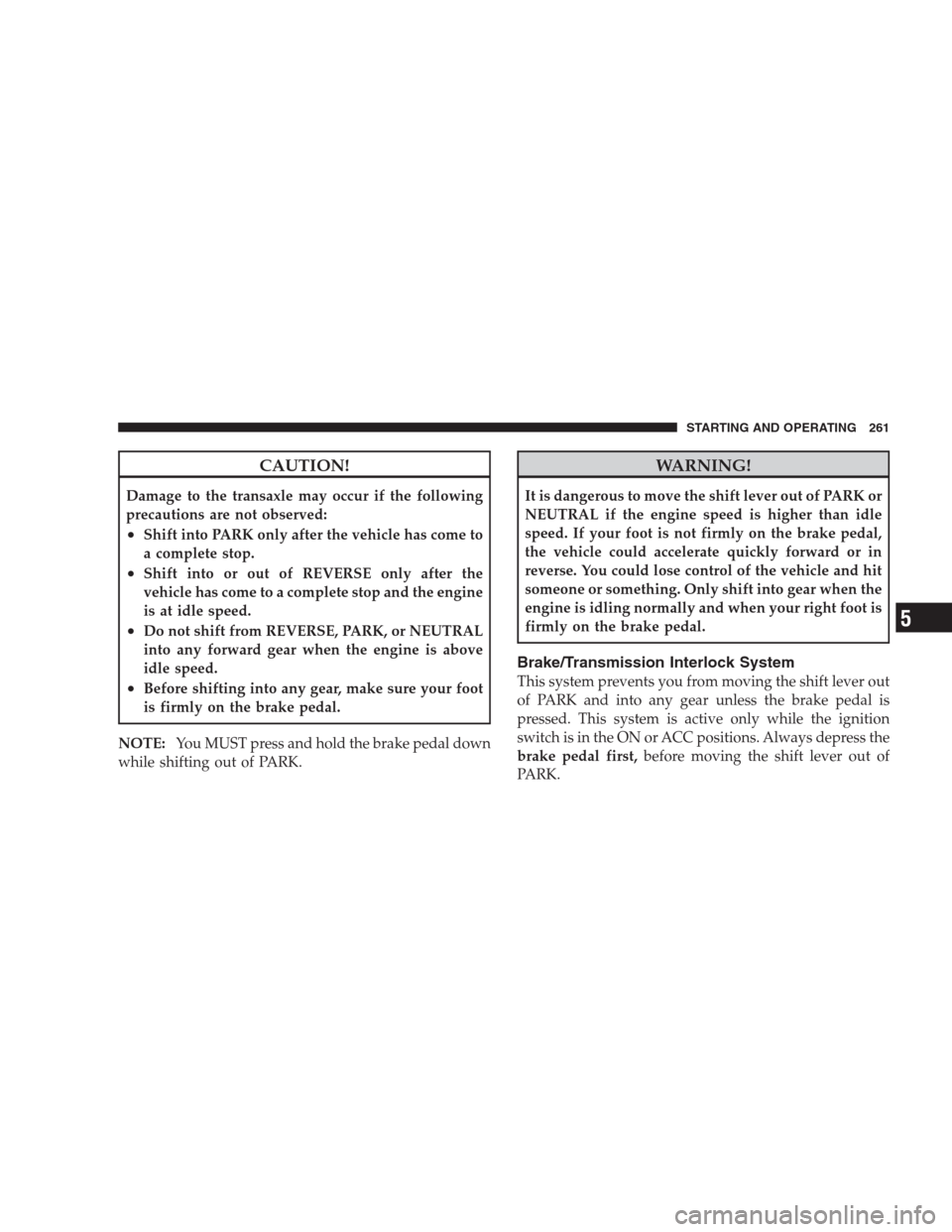 JEEP PATRIOT 2009 1.G Owners Manual CAUTION!
Damage to the transaxle may occur if the following
precautions are not observed:
•Shift into PARK only after the vehicle has come to
a complete stop.
•Shift into or out of REVERSE only af JEEP PATRIOT 2009 1.G Owners Manual CAUTION!
Damage to the transaxle may occur if the following
precautions are not observed:
•Shift into PARK only after the vehicle has come to
a complete stop.
•Shift into or out of REVERSE only af