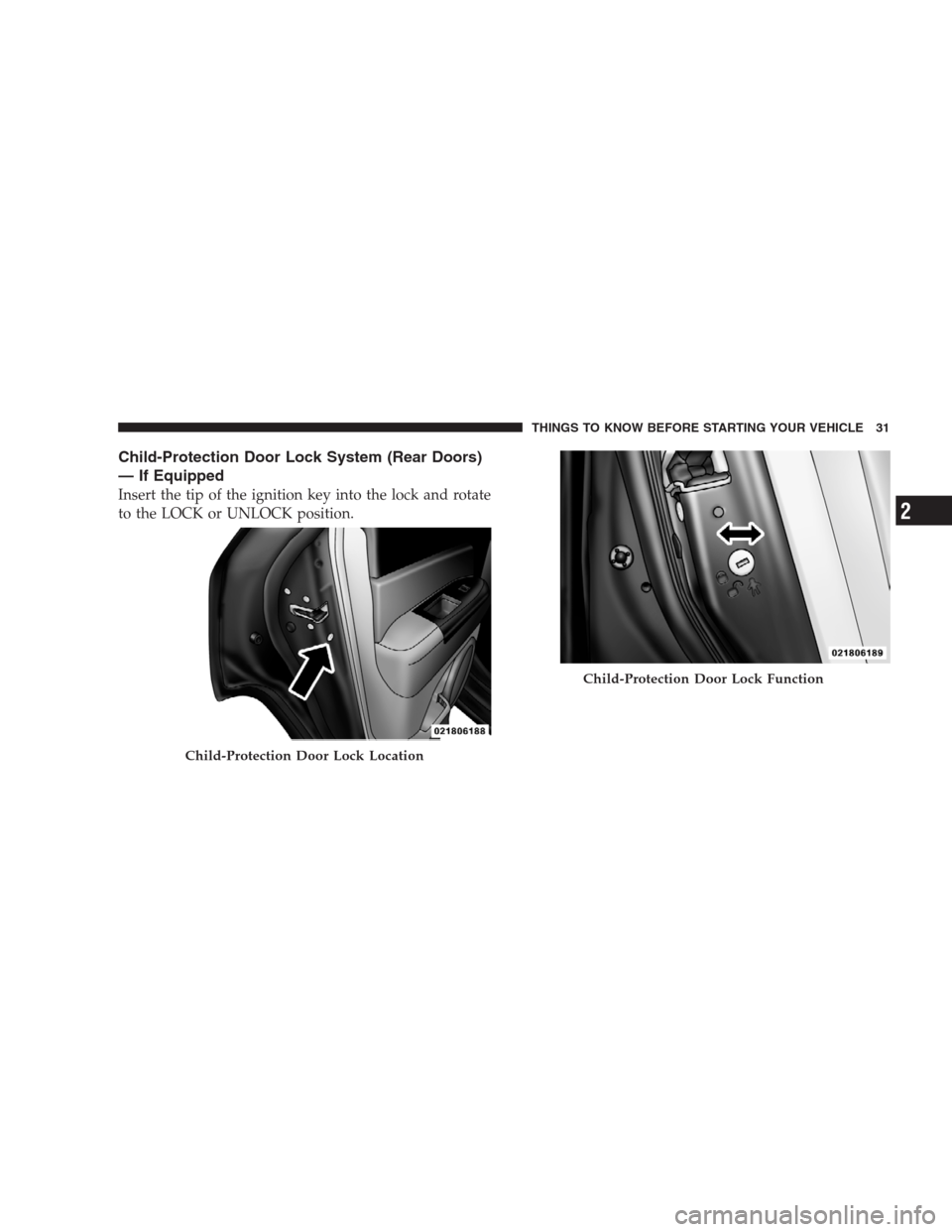 JEEP PATRIOT 2009 1.G Owners Manual Child-Protection Door Lock System (Rear Doors)
— If Equipped
Insert the tip of the ignition key into the lock and rotate
to the LOCK or UNLOCK position.
Child-Protection Door Lock Location
Child-Pro