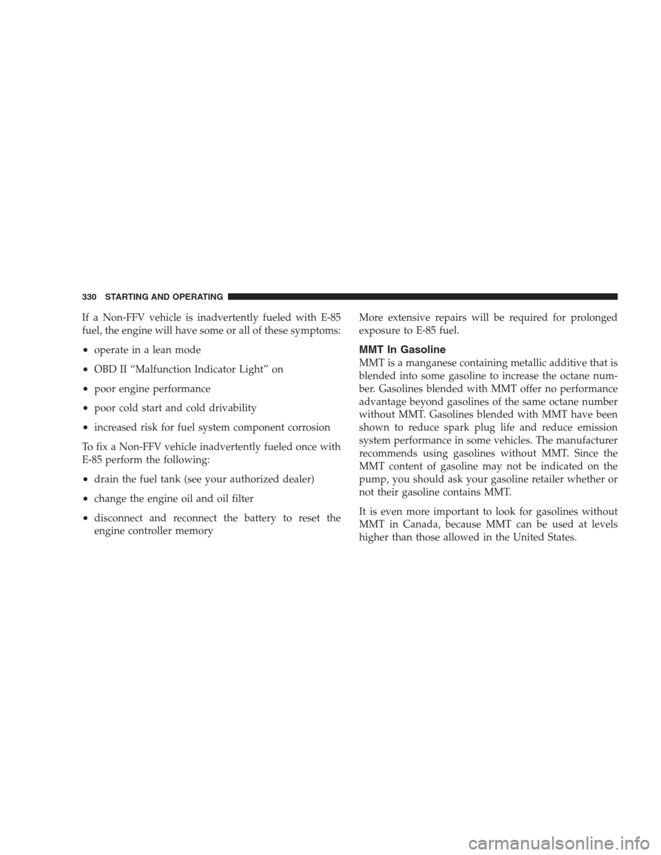 JEEP PATRIOT 2009 1.G Owners Manual If a Non-FFV vehicle is inadvertently fueled with E-85
fuel, the engine will have some or all of these symptoms:
•operate in a lean mode
•OBD II “Malfunction Indicator Light” on
•poor engine JEEP PATRIOT 2009 1.G Owners Manual If a Non-FFV vehicle is inadvertently fueled with E-85
fuel, the engine will have some or all of these symptoms:
•operate in a lean mode
•OBD II “Malfunction Indicator Light” on
•poor engine