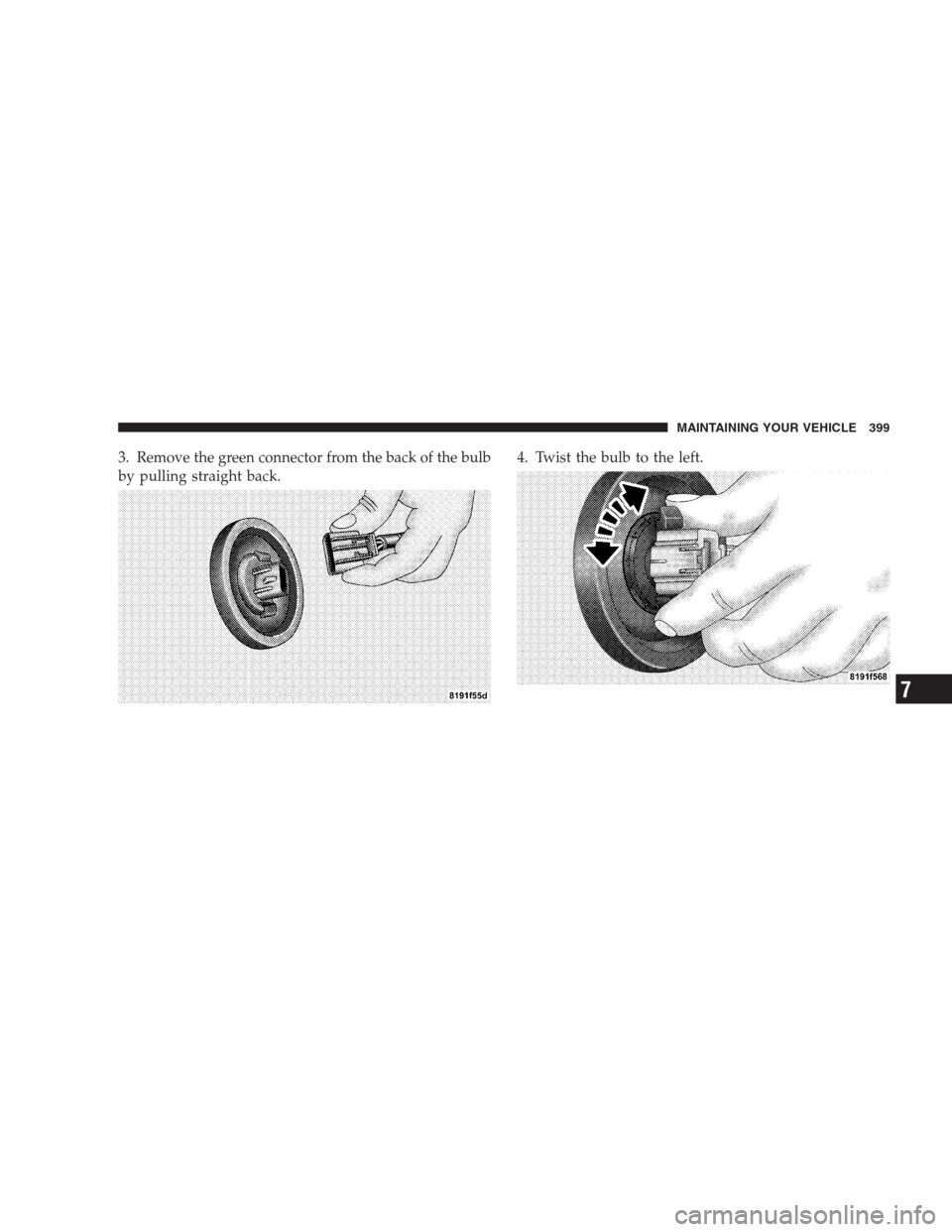 JEEP PATRIOT 2009 1.G Owners Manual 3. Remove the green connector from the back of the bulb
by pulling straight back.4. Twist the bulb to the left.
MAINTAINING YOUR VEHICLE 399
7 