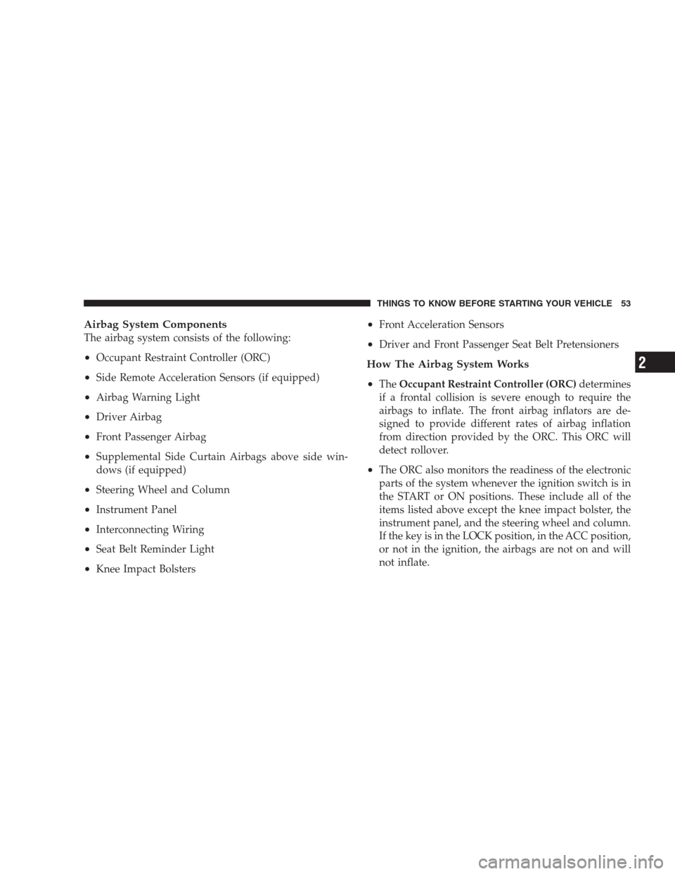 JEEP PATRIOT 2009 1.G Owners Manual Airbag System Components
The airbag system consists of the following:
•Occupant Restraint Controller (ORC)
•Side Remote Acceleration Sensors (if equipped)
•Airbag Warning Light
•Driver Airbag
