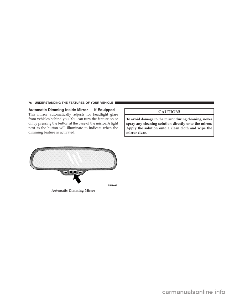 JEEP PATRIOT 2009 1.G Owners Manual Automatic Dimming Inside Mirror — If Equipped
This mirror automatically adjusts for headlight glare
from vehicles behind you. You can turn the feature on or
off by pressing the button at the base of