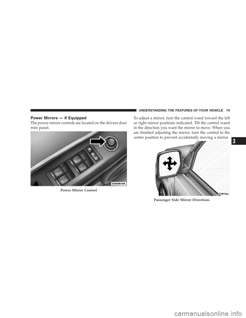JEEP PATRIOT 2009 1.G Owners Manual Power Mirrors — If Equipped
The power mirror controls are located on the drivers door
trim panel.To adjust a mirror, turn the control wand toward the left
or right mirror positions indicated. Tilt t