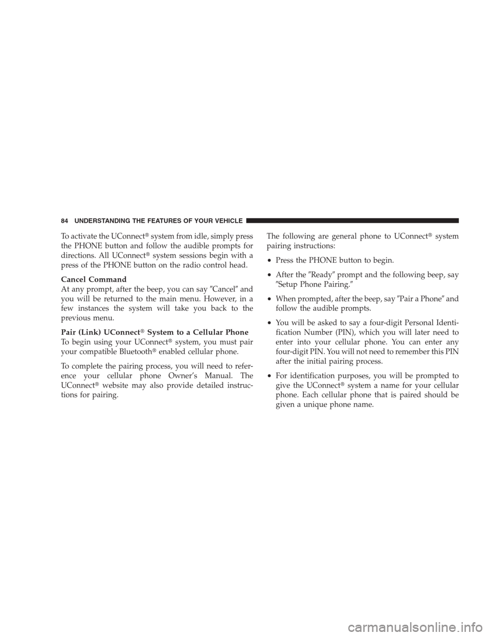 JEEP PATRIOT 2009 1.G Owners Manual To activate the UConnectsystem from idle, simply press
the PHONE button and follow the audible prompts for
directions. All UConnectsystem sessions begin with a
press of the PHONE button on the radio