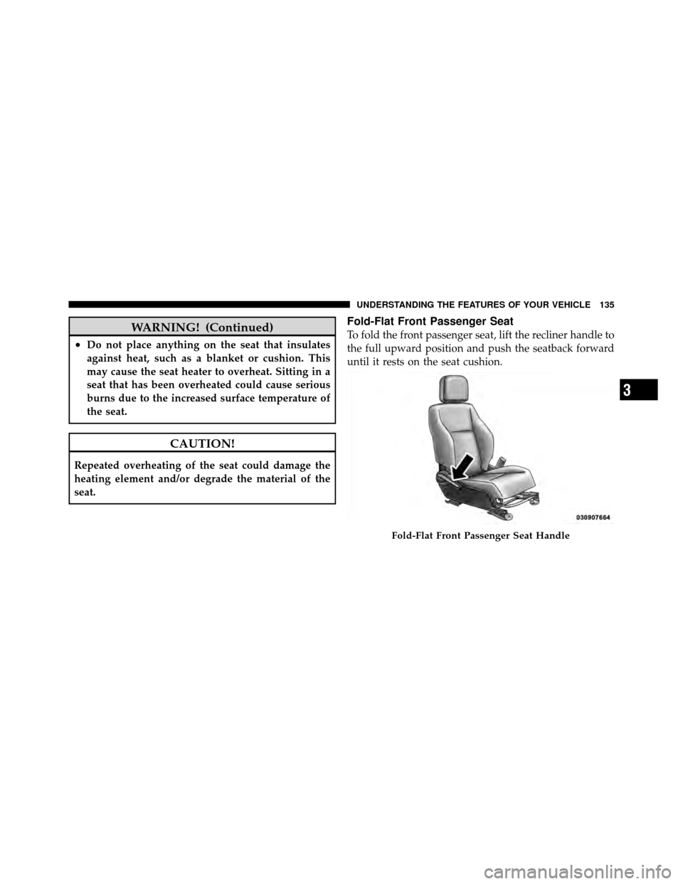 JEEP PATRIOT 2010 1.G Owners Manual WARNING! (Continued)
•Do not place anything on the seat that insulates
against heat, such as a blanket or cushion. This
may cause the seat heater to overheat. Sitting in a
seat that has been overhea