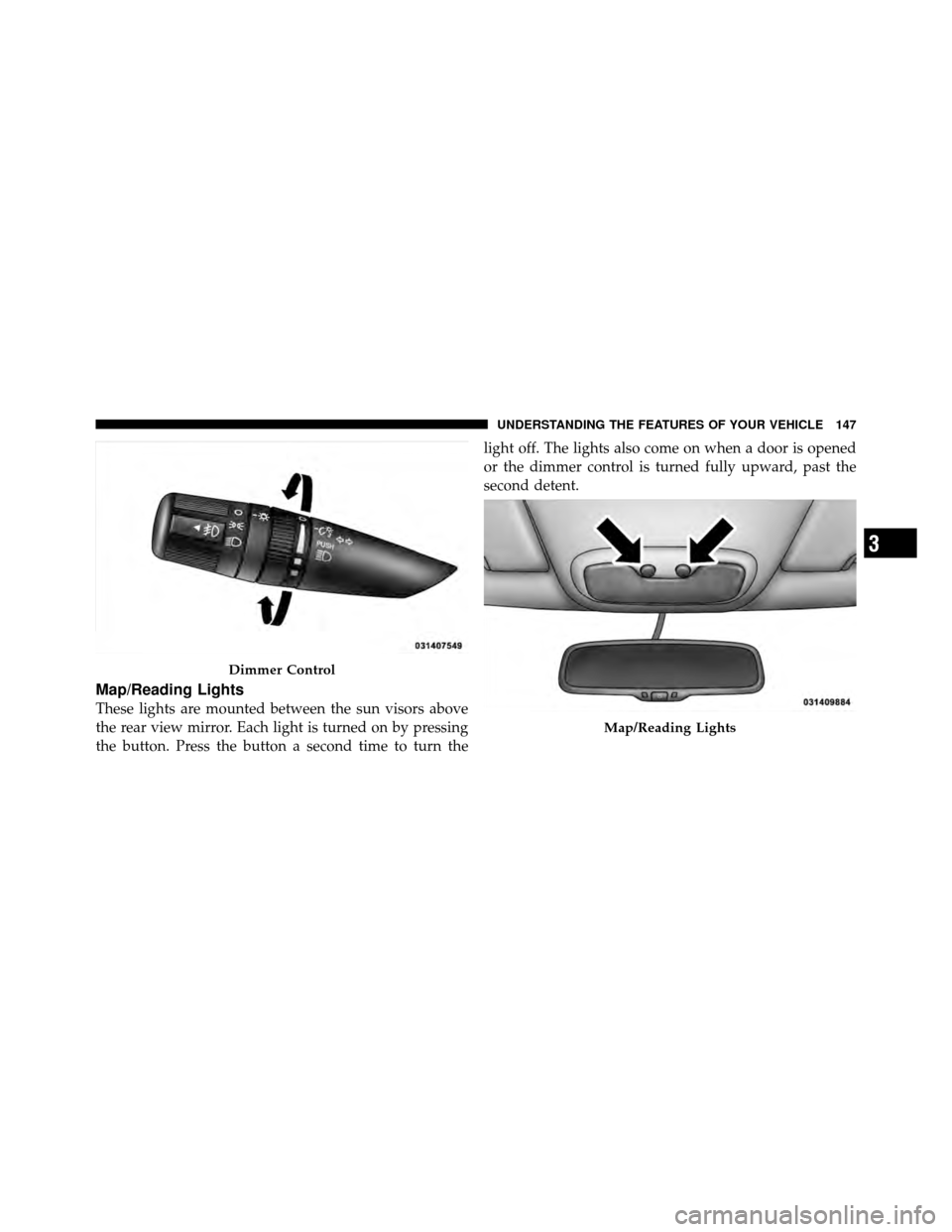 JEEP PATRIOT 2010 1.G Owners Manual Map/Reading Lights
These lights are mounted between the sun visors above
the rear view mirror. Each light is turned on by pressing
the button. Press the button a second time to turn thelight off. The 