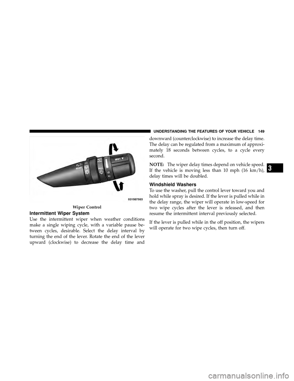 JEEP PATRIOT 2010 1.G Owners Manual Intermittent Wiper System
Use the intermittent wiper when weather conditions
make a single wiping cycle, with a variable pause be-
tween cycles, desirable. Select the delay interval by
turning the end