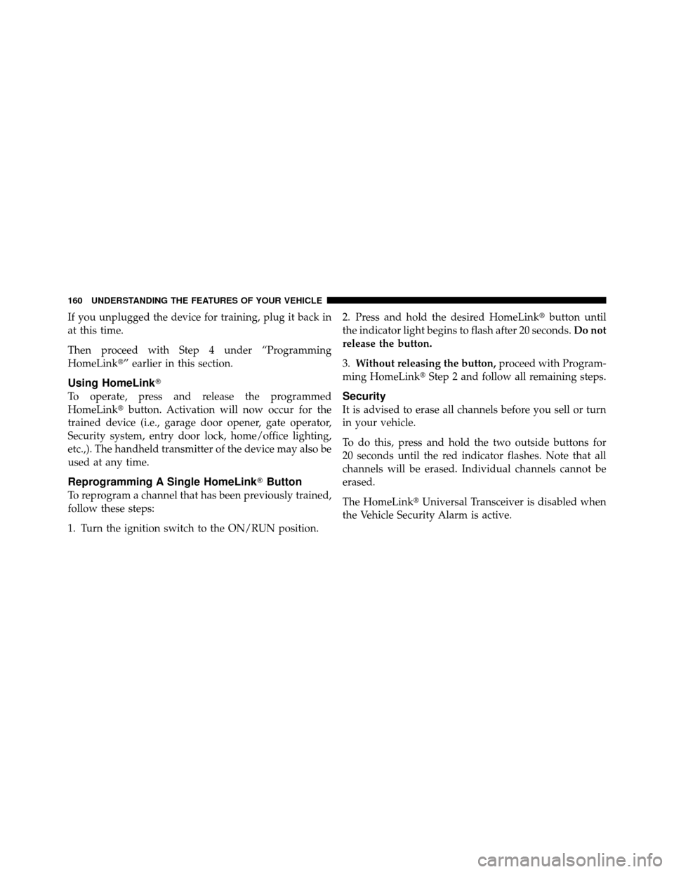 JEEP PATRIOT 2010 1.G Owners Manual If you unplugged the device for training, plug it back in
at this time.
Then proceed with Step 4 under “Programming
HomeLink” earlier in this section.
Using HomeLink
To operate, press and releas