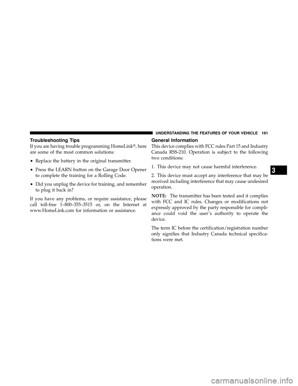 JEEP PATRIOT 2010 1.G Owners Manual Troubleshooting Tips
If you are having trouble programming HomeLink, here
are some of the most common solutions:
•Replace the battery in the original transmitter.
•Press the LEARN button on the G