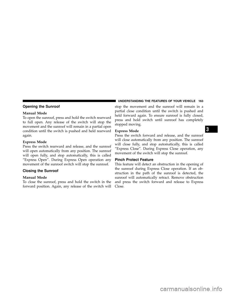 JEEP PATRIOT 2010 1.G Owners Manual Opening the Sunroof
Manual Mode
To open the sunroof, press and hold the switch rearward
to full open. Any release of the switch will stop the
movement and the sunroof will remain in a partial open
con
