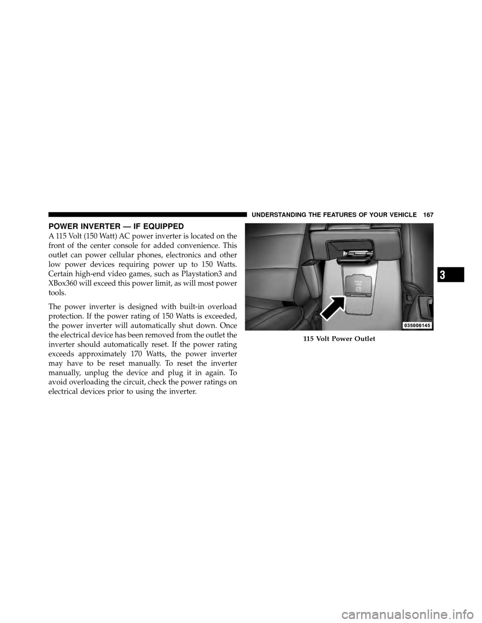 JEEP PATRIOT 2010 1.G Owners Manual POWER INVERTER — IF EQUIPPED
A 115 Volt (150 Watt) AC power inverter is located on the
front of the center console for added convenience. This
outlet can power cellular phones, electronics and other