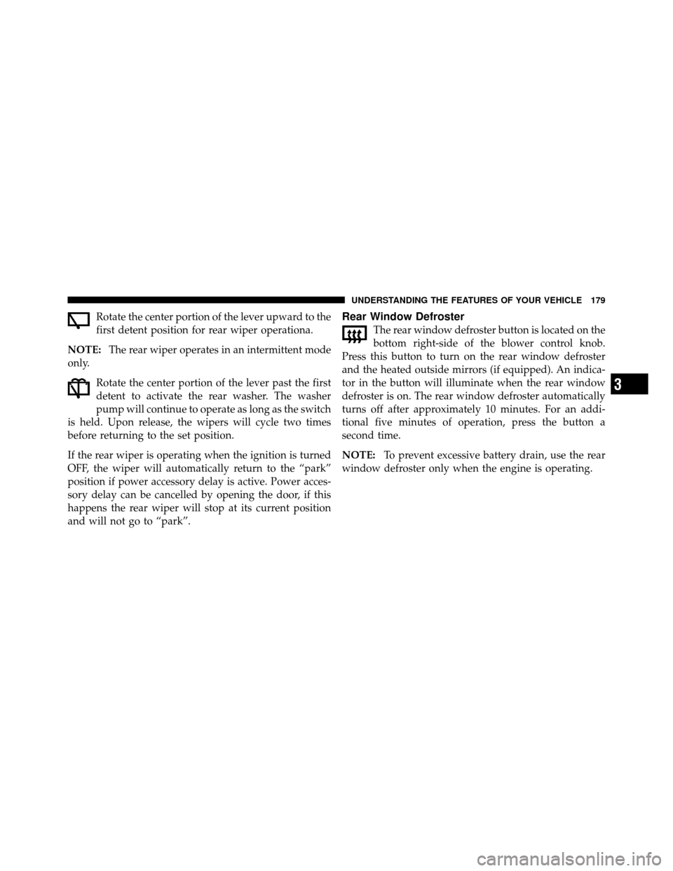 JEEP PATRIOT 2010 1.G Owners Manual Rotate the center portion of the lever upward to the
first detent position for rear wiper operationa.
NOTE: The rear wiper operates in an intermittent mode
only.
Rotate the center portion of the lever