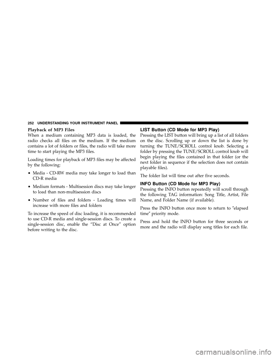 JEEP PATRIOT 2010 1.G Owners Manual Playback of MP3 Files
When a medium containing MP3 data is loaded, the
radio checks all files on the medium. If the medium
contains a lot of folders or files, the radio will take more
time to start pl