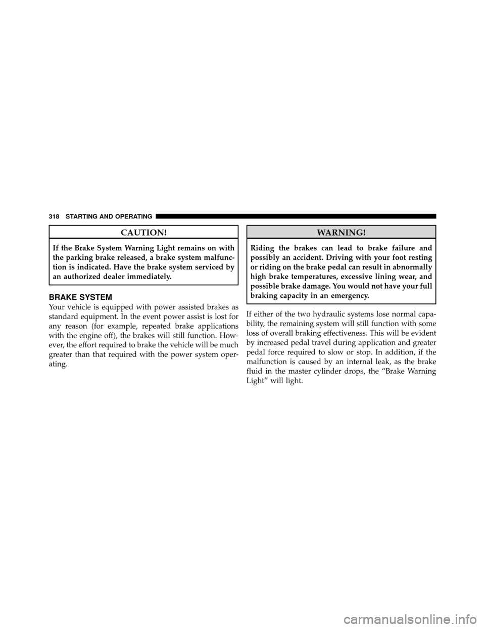 JEEP PATRIOT 2010 1.G Owners Manual CAUTION!
If the Brake System Warning Light remains on with
the parking brake released, a brake system malfunc-
tion is indicated. Have the brake system serviced by
an authorized dealer immediately.
BR