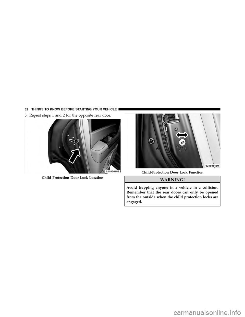 JEEP PATRIOT 2010 1.G Owners Manual 3. Repeat steps 1 and 2 for the opposite rear door.
WARNING!
Avoid trapping anyone in a vehicle in a collision.
Remember that the rear doors can only be opened
from the outside when the child protecti