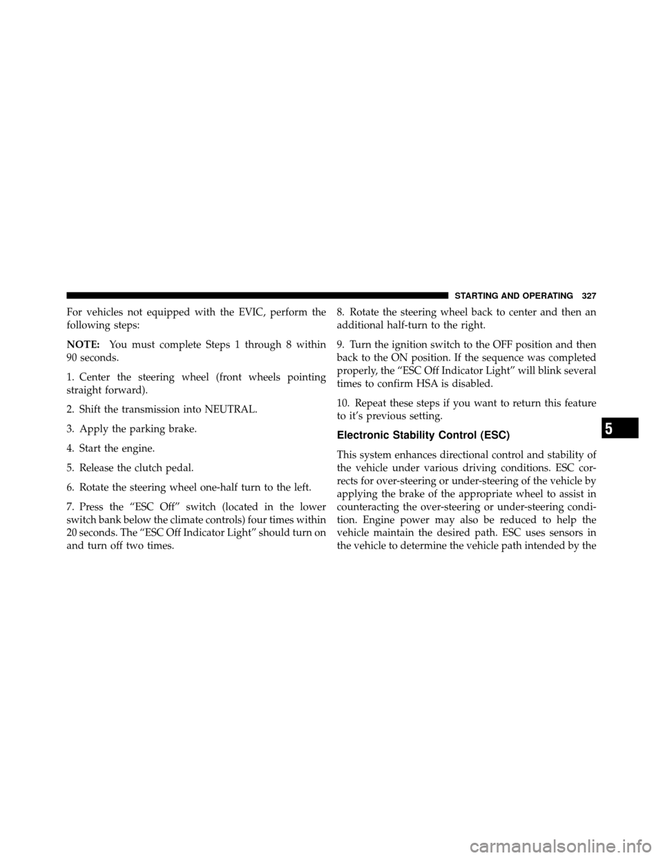 JEEP PATRIOT 2010 1.G Owners Manual For vehicles not equipped with the EVIC, perform the
following steps:
NOTE:You must complete Steps 1 through 8 within
90 seconds.
1. Center the steering wheel (front wheels pointing
straight forward). JEEP PATRIOT 2010 1.G Owners Manual For vehicles not equipped with the EVIC, perform the
following steps:
NOTE:You must complete Steps 1 through 8 within
90 seconds.
1. Center the steering wheel (front wheels pointing
straight forward).