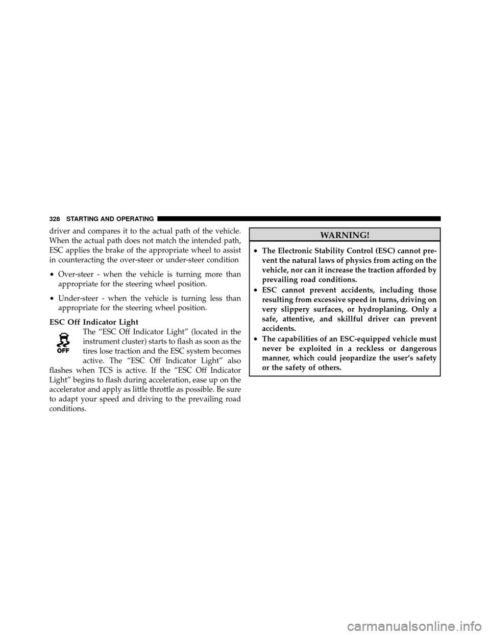 JEEP PATRIOT 2010 1.G Owners Manual driver and compares it to the actual path of the vehicle.
When the actual path does not match the intended path,
ESC applies the brake of the appropriate wheel to assist
in counteracting the over-stee