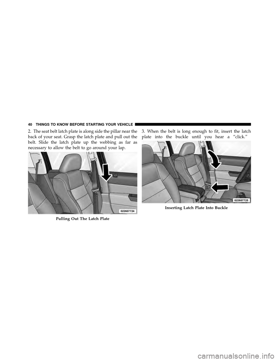 JEEP PATRIOT 2010 1.G Owners Manual 2. The seat belt latch plate is along side the pillar near the
back of your seat. Grasp the latch plate and pull out the
belt. Slide the latch plate up the webbing as far as
necessary to allow the bel