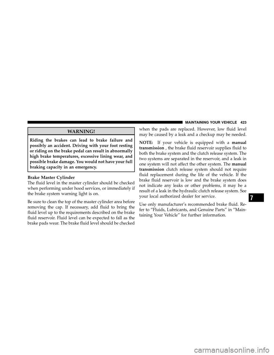 JEEP PATRIOT 2010 1.G Owners Manual WARNING!
Riding the brakes can lead to brake failure and
possibly an accident. Driving with your foot resting
or riding on the brake pedal can result in abnormally
high brake temperatures, excessive l
