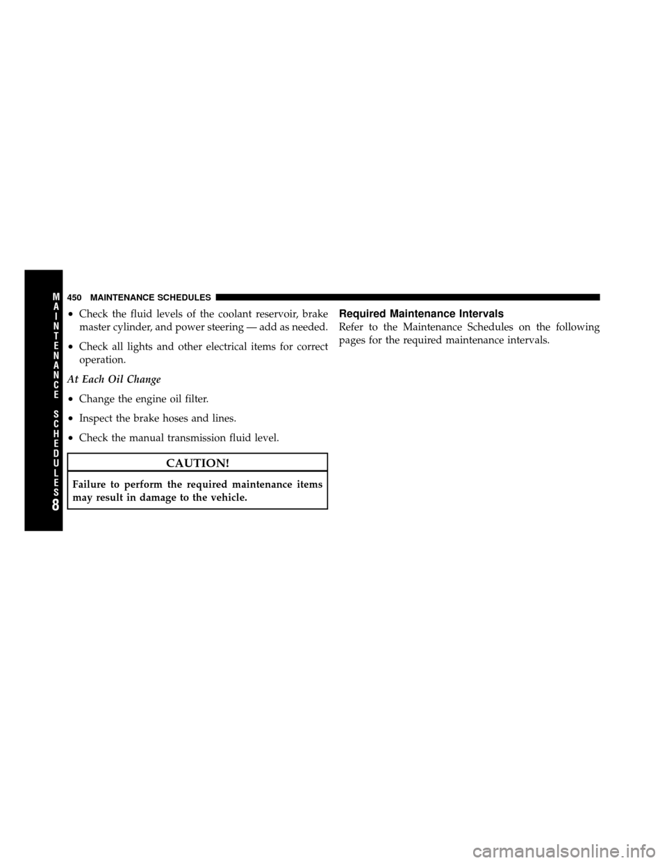 JEEP PATRIOT 2010 1.G Owners Manual •Check the fluid levels of the coolant reservoir, brake
master cylinder, and power steering — add as needed.
•Check all lights and other electrical items for correct
operation.
At Each Oil Chang