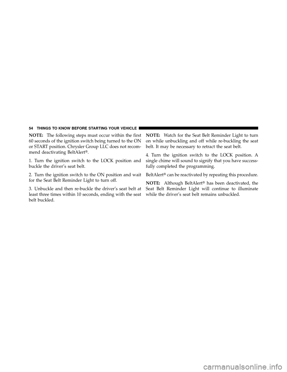 JEEP PATRIOT 2010 1.G Owners Manual NOTE:The following steps must occur within the first
60 seconds of the ignition switch being turned to the ON
or START position. Chrysler Group LLC does not recom-
mend deactivating BeltAlert.
1. Tur