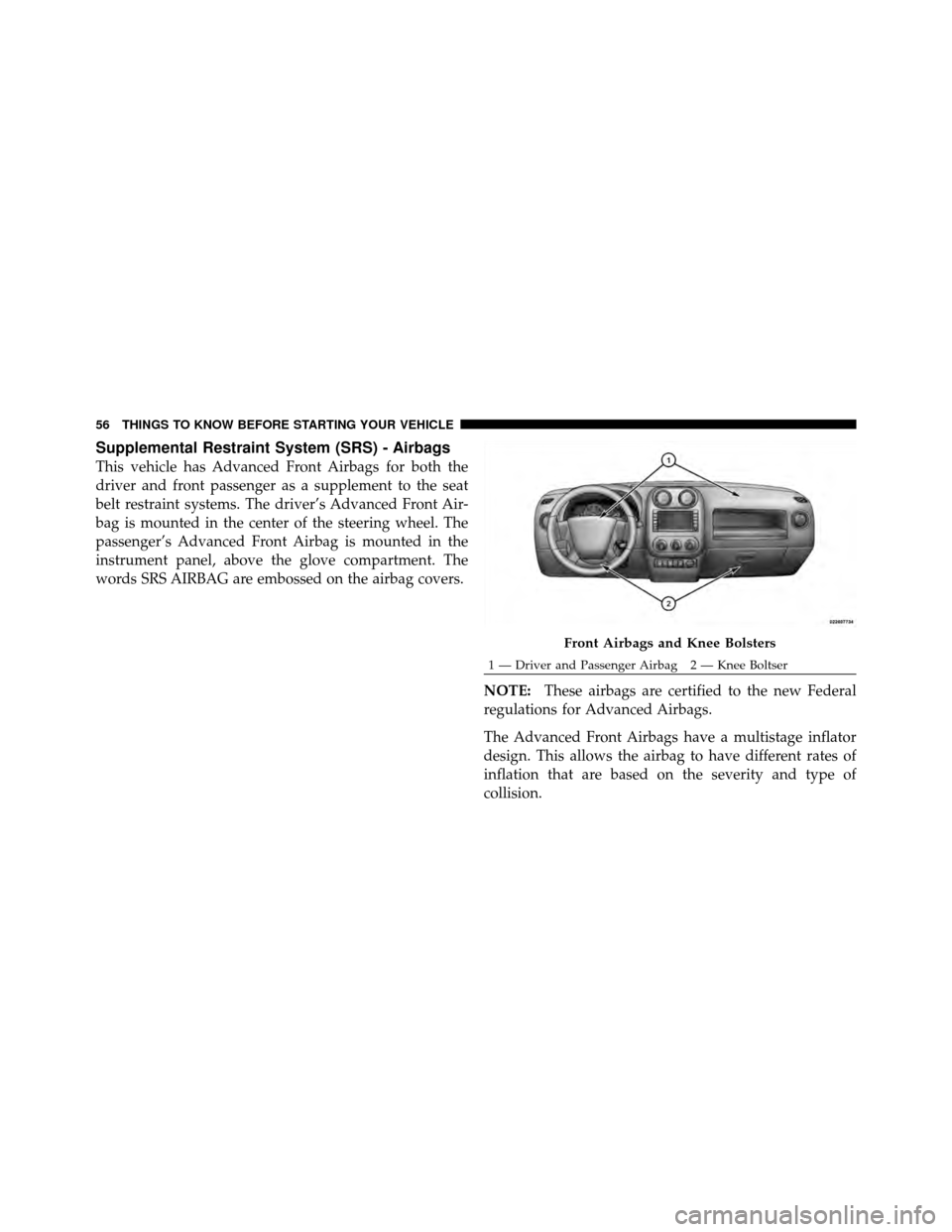 JEEP PATRIOT 2010 1.G Owners Manual Supplemental Restraint System (SRS) - Airbags
This vehicle has Advanced Front Airbags for both the
driver and front passenger as a supplement to the seat
belt restraint systems. The driver’s Advance