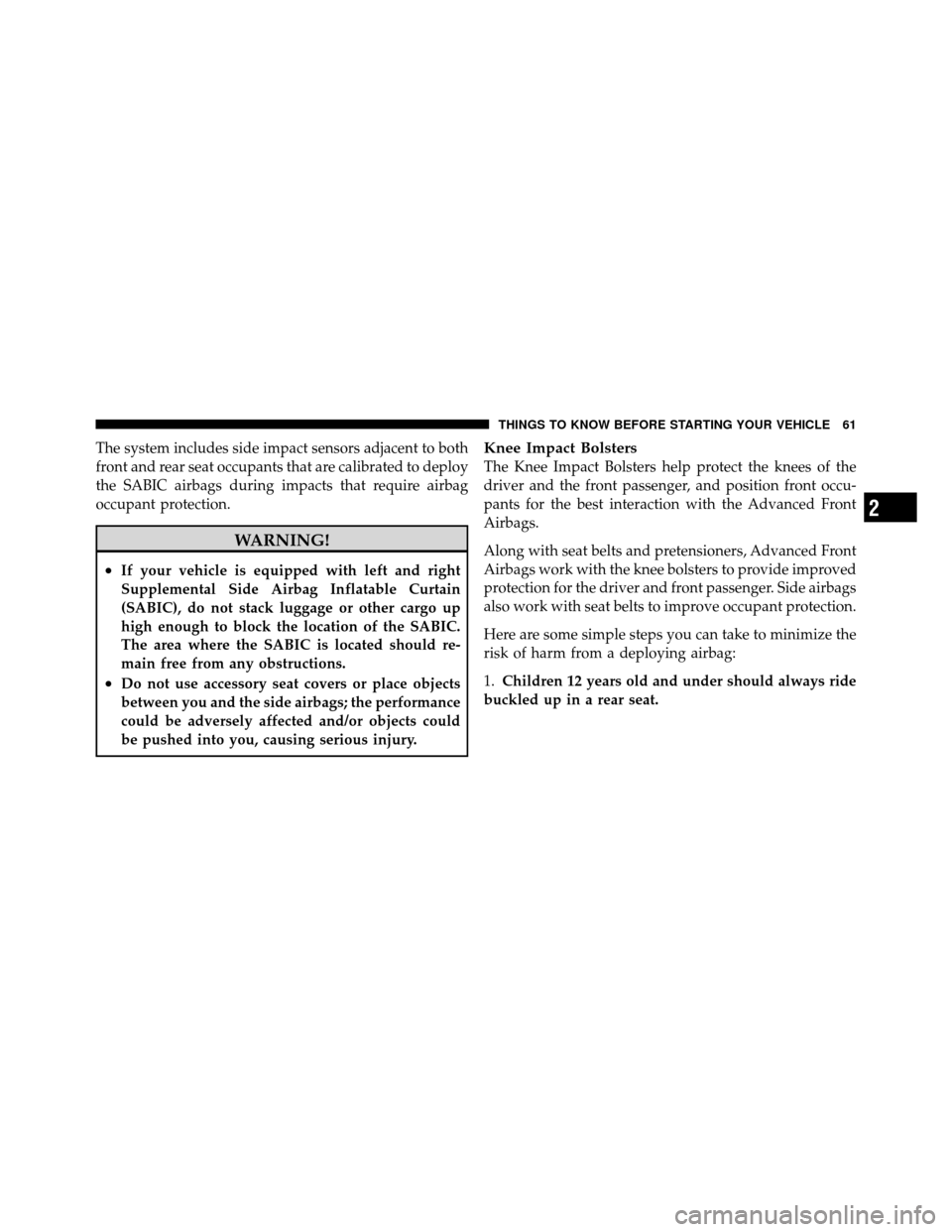 JEEP PATRIOT 2010 1.G Owners Manual The system includes side impact sensors adjacent to both
front and rear seat occupants that are calibrated to deploy
the SABIC airbags during impacts that require airbag
occupant protection.
WARNING!
