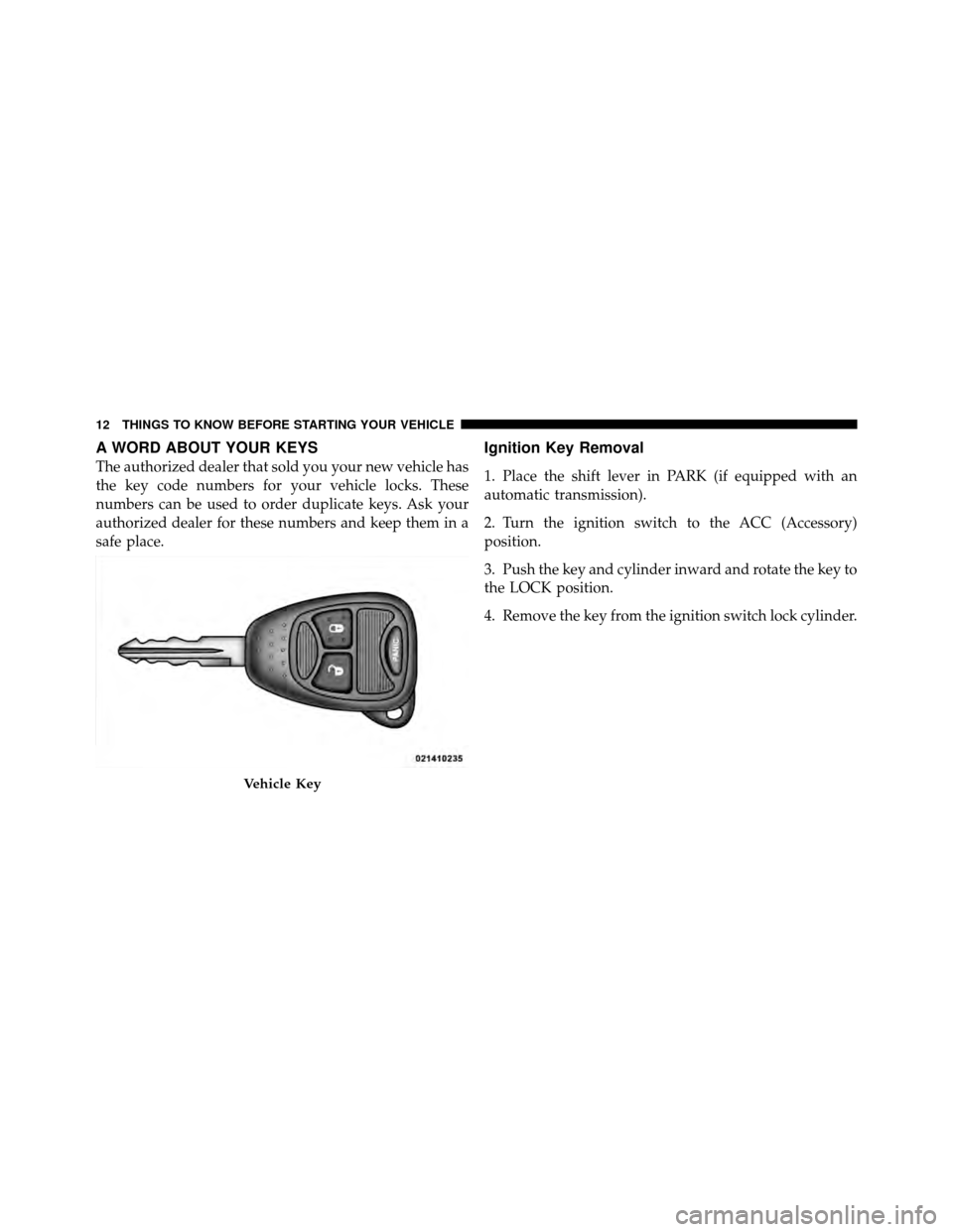 JEEP PATRIOT 2011 1.G Owners Manual A WORD ABOUT YOUR KEYS
The authorized dealer that sold you your new vehicle has
the key code numbers for your vehicle locks. These
numbers can be used to order duplicate keys. Ask your
authorized deal