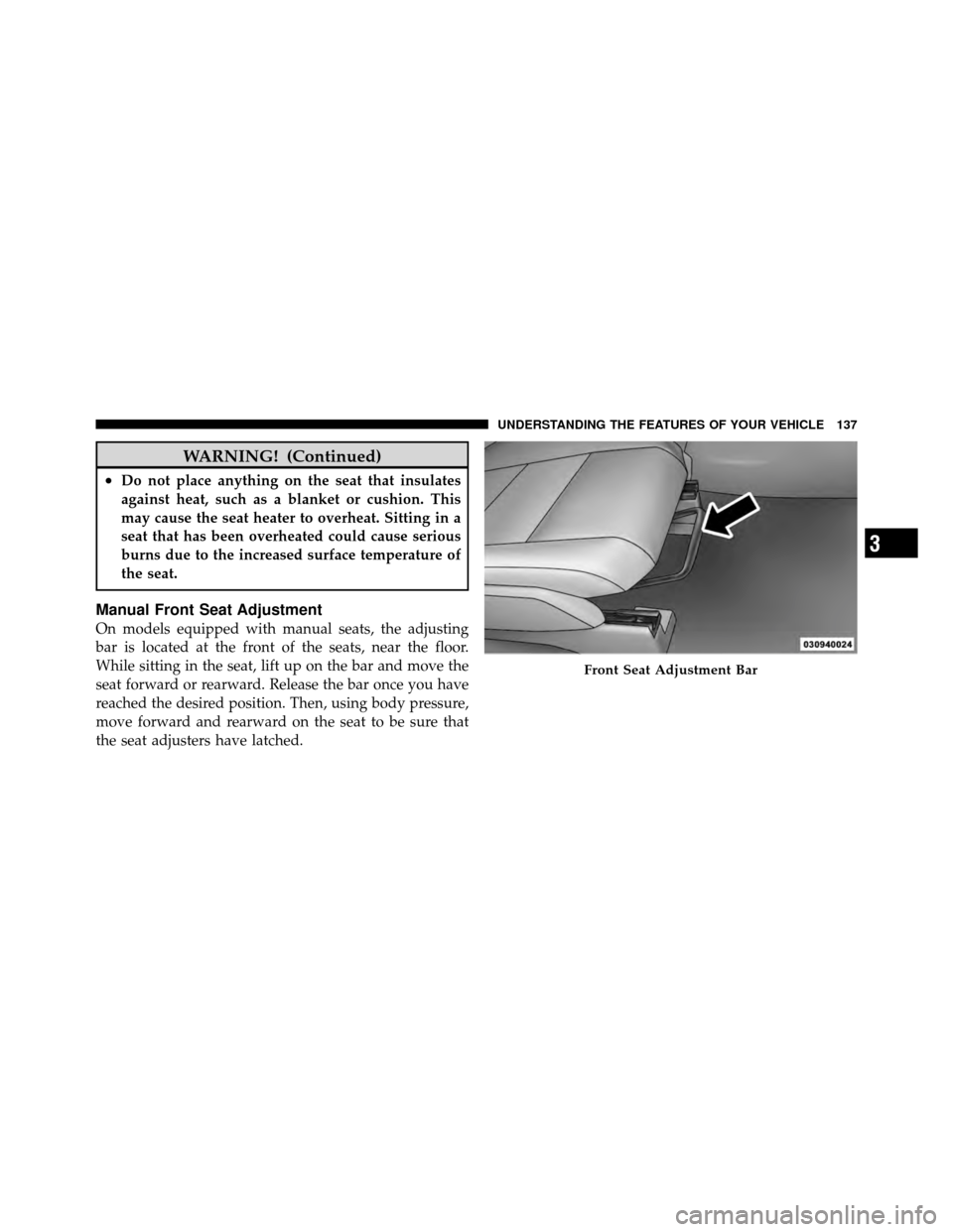 JEEP PATRIOT 2011 1.G Owners Manual WARNING! (Continued)
•Do not place anything on the seat that insulates
against heat, such as a blanket or cushion. This
may cause the seat heater to overheat. Sitting in a
seat that has been overhea