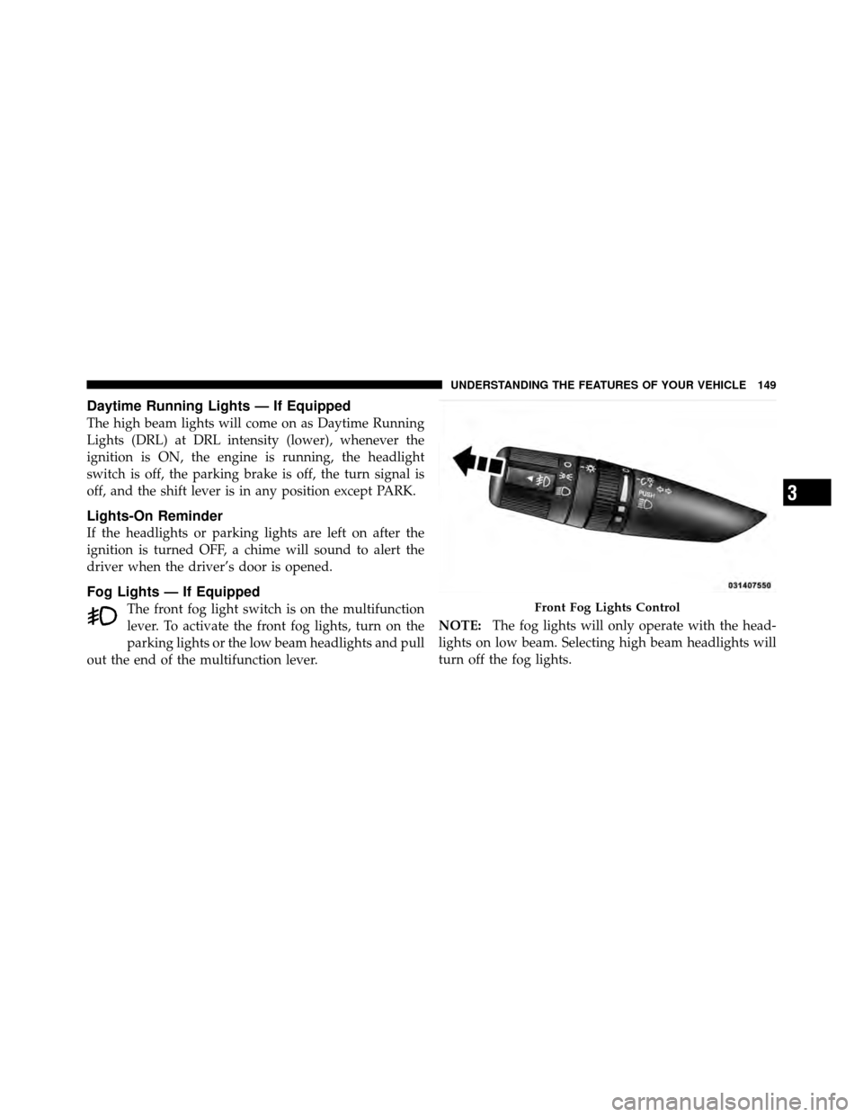 JEEP PATRIOT 2011 1.G Owners Manual Daytime Running Lights — If Equipped
The high beam lights will come on as Daytime Running
Lights (DRL) at DRL intensity (lower), whenever the
ignition is ON, the engine is running, the headlight
swi