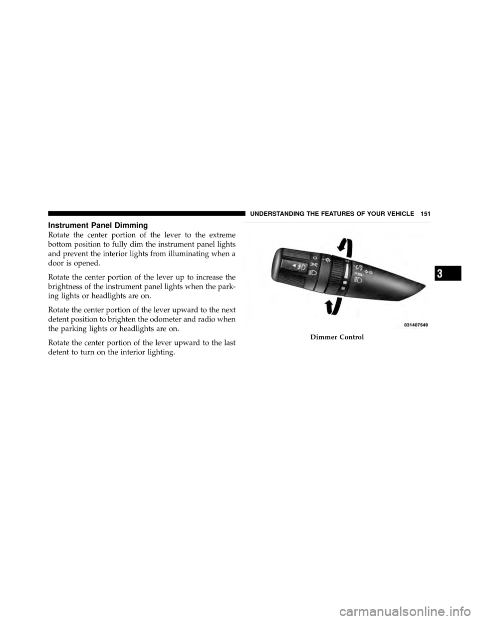 JEEP PATRIOT 2011 1.G Owners Manual Instrument Panel Dimming
Rotate the center portion of the lever to the extreme
bottom position to fully dim the instrument panel lights
and prevent the interior lights from illuminating when a
door is